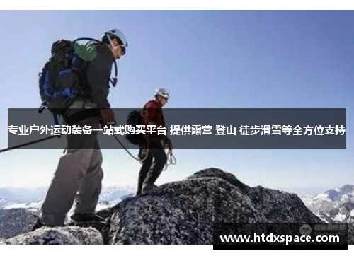 专业户外运动装备一站式购买平台 提供露营 登山 徒步滑雪等全方位支持