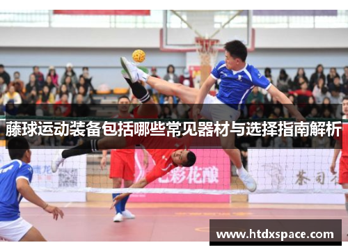 藤球运动装备包括哪些常见器材与选择指南解析