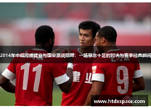 2014年中超河南建业与国安激战回顾：一场悬念十足的对决与赛季经典瞬间