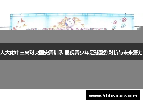 人大附中三高对决国安青训队 展现青少年足球激烈对抗与未来潜力