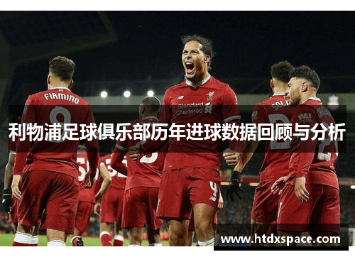 利物浦足球俱乐部历年进球数据回顾与分析