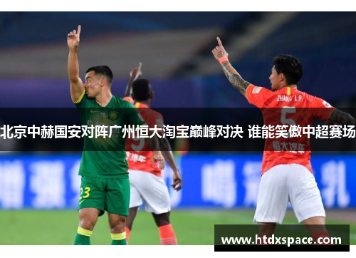北京中赫国安对阵广州恒大淘宝巅峰对决 谁能笑傲中超赛场