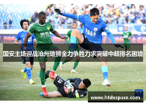 国安主场迎战沧州雄狮全力争胜力求突破中超排名困境