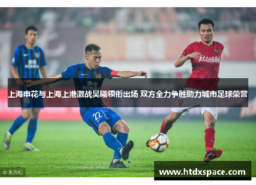 上海申花与上海上港激战吴曦领衔出场 双方全力争胜助力城市足球荣誉