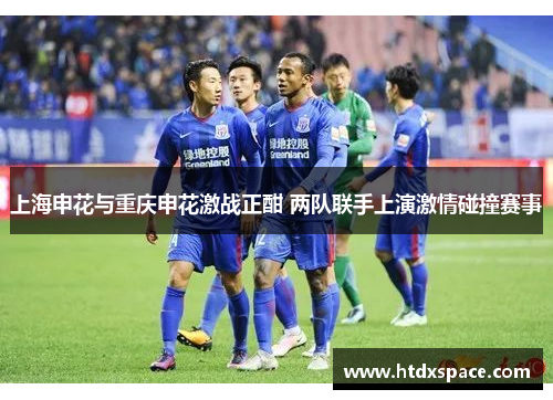 上海申花与重庆申花激战正酣 两队联手上演激情碰撞赛事