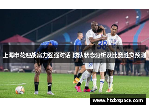上海申花迎战富力强强对话 球队状态分析及比赛胜负预测