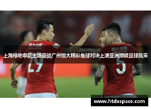 上海绿地申花主场迎战广州恒大精彩角球对决上演亚洲顶级足球风采