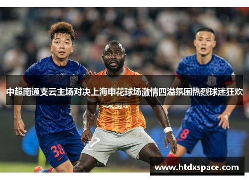 中超南通支云主场对决上海申花球场激情四溢氛围热烈球迷狂欢