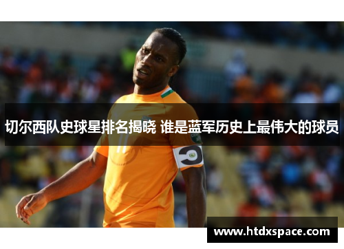 切尔西队史球星排名揭晓 谁是蓝军历史上最伟大的球员