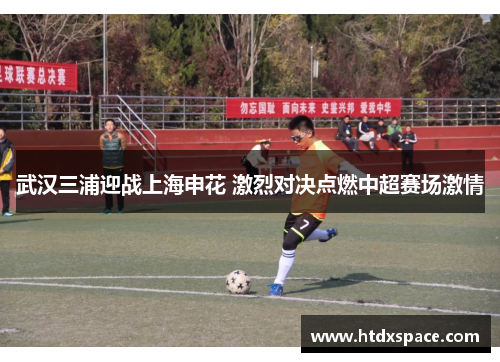 武汉三浦迎战上海申花 激烈对决点燃中超赛场激情