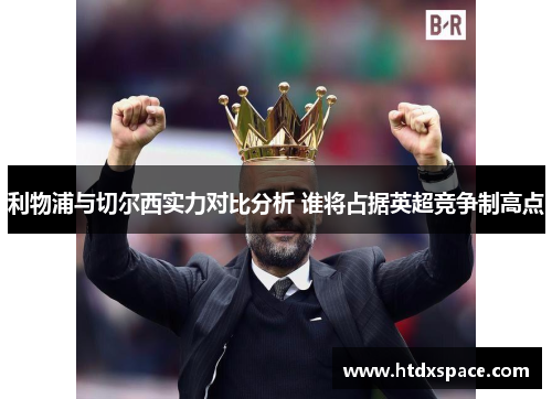 利物浦与切尔西实力对比分析 谁将占据英超竞争制高点
