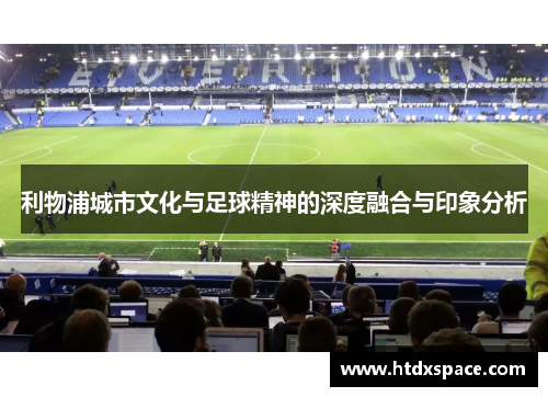 利物浦城市文化与足球精神的深度融合与印象分析