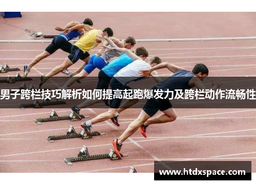 男子跨栏技巧解析如何提高起跑爆发力及跨栏动作流畅性
