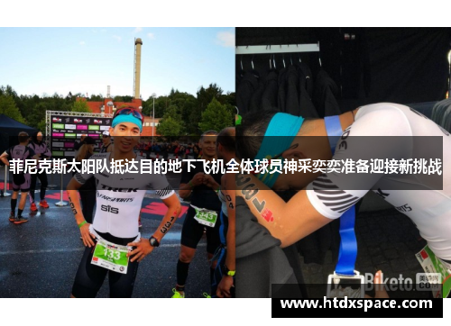 菲尼克斯太阳队抵达目的地下飞机全体球员神采奕奕准备迎接新挑战