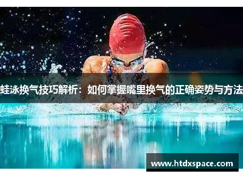 蛙泳换气技巧解析：如何掌握嘴里换气的正确姿势与方法