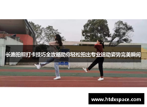 长跑拍照打卡技巧全攻略助你轻松拍出专业运动姿势完美瞬间