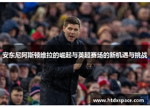 安东尼阿斯顿维拉的崛起与英超赛场的新机遇与挑战
