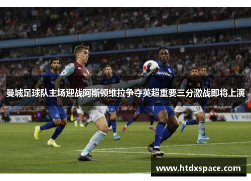 曼城足球队主场迎战阿斯顿维拉争夺英超重要三分激战即将上演