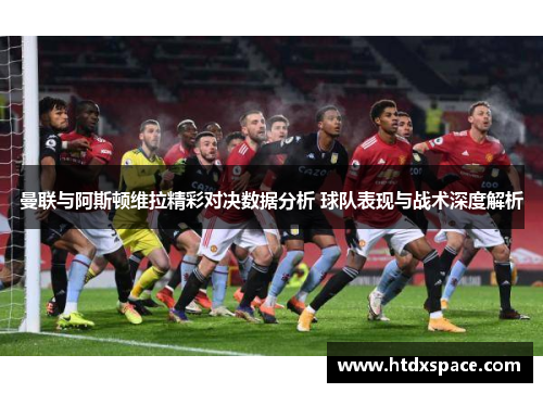 曼联与阿斯顿维拉精彩对决数据分析 球队表现与战术深度解析