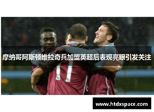 摩纳哥阿斯顿维拉奇兵加盟英超后表现亮眼引发关注